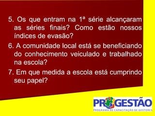 5. Os que entram na 1ª série alcançaram
as séries finais? Como estão nossos
índices de evasão?
6. A comunidade local está se beneficiando
do conhecimento veiculado e trabalhado
na escola?
7. Em que medida a escola está cumprindo
seu papel?
 