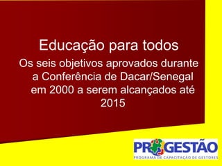 Educação para todos
Os seis objetivos aprovados durante
a Conferência de Dacar/Senegal
em 2000 a serem alcançados até
2015
 