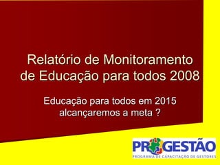 Educação para todos em 2015
alcançaremos a meta ?
Relatório de Monitoramento
de Educação para todos 2008
 