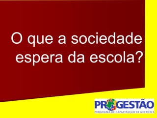 O que a sociedade
espera da escola?
 