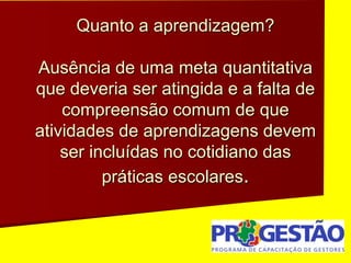Quanto a aprendizagem?
Ausência de uma meta quantitativa
que deveria ser atingida e a falta de
compreensão comum de que
atividades de aprendizagens devem
ser incluídas no cotidiano das
práticas escolares.
 