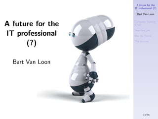 A future for the
                   IT professional (?)

                     Bart Van Loon



A future for the   Computer Science
                   is hot

                   Your ﬁrst job
IT professional    War for Talent


      (?)          The S-curve




  Bart Van Loon




                         1 of 55
 