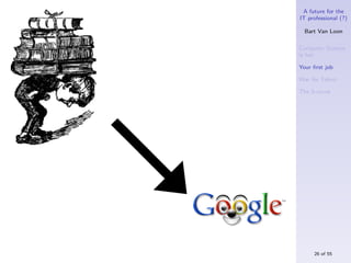 A future for the
IT professional (?)

  Bart Van Loon

Computer Science
is hot

Your ﬁrst job

War for Talent

The S-curve




     26 of 55
 