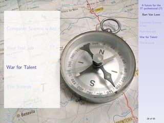 A future for the
                          IT professional (?)

                            Bart Van Loon

                          Computer Science
                          is hot
Computer Science is hot   Your ﬁrst job

                          War for Talent

                          The S-curve

Your ﬁrst job


War for Talent


The S-curve




                               28 of 55
 