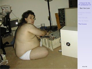 A future for the
IT professional (?)

  Bart Van Loon

Computer Science
is hot

Your ﬁrst job

War for Talent

The S-curve




     40 of 55
 