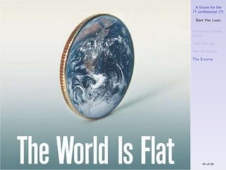 A future for the
IT professional (?)

  Bart Van Loon

Computer Science
is hot

Your ﬁrst job

War for Talent

The S-curve




     49 of 55
 