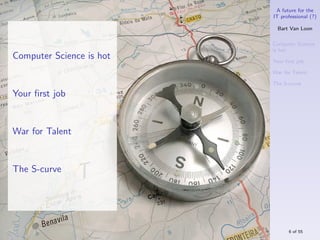 A future for the
                          IT professional (?)

                            Bart Van Loon

                          Computer Science
                          is hot
Computer Science is hot   Your ﬁrst job

                          War for Talent

                          The S-curve

Your ﬁrst job


War for Talent


The S-curve




                                6 of 55
 