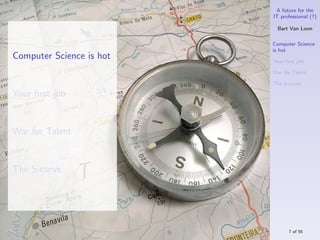 A future for the
                          IT professional (?)

                            Bart Van Loon

                          Computer Science
                          is hot
Computer Science is hot   Your ﬁrst job

                          War for Talent

                          The S-curve

Your ﬁrst job


War for Talent


The S-curve




                                7 of 55
 