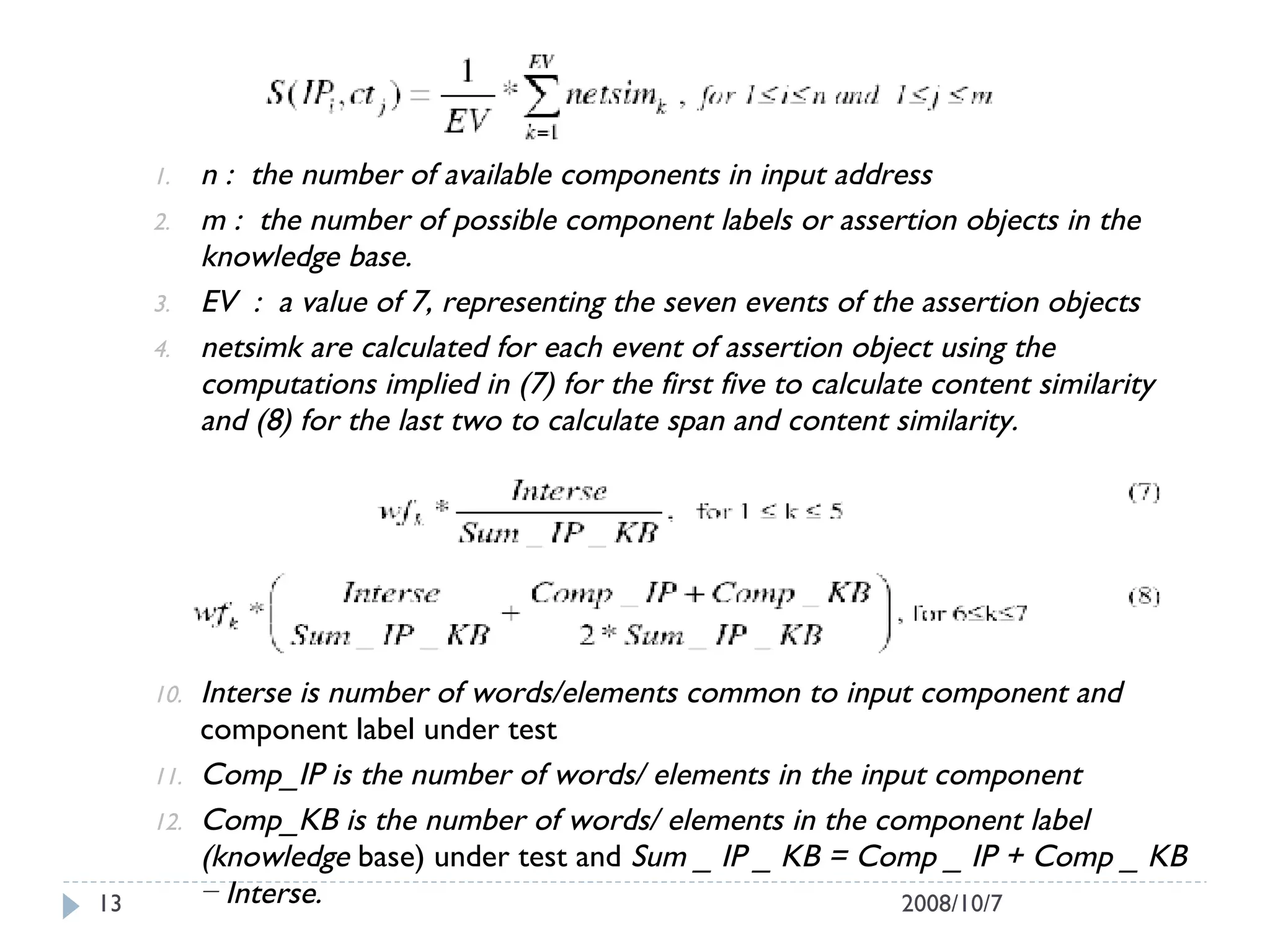 n :  the number of available components in input address m :  the number of possible component labels or assertion objects in the knowledge base. EV  :  a value of 7, representing the seven events of the assertion objects netsimk are calculated for each event of assertion object using the computations implied in (7) for the first five to calculate content similarity and (8) for the last two to calculate span and content similarity. Interse is number of words/elements common to input component and  component label under test Comp_IP is the number of words/ elements in the input component Comp_KB is the number of words/ elements in the component label (knowledge  base) under test and  Sum _ IP _ KB = Comp _ IP + Comp _ KB − Interse. 2008/10/7 