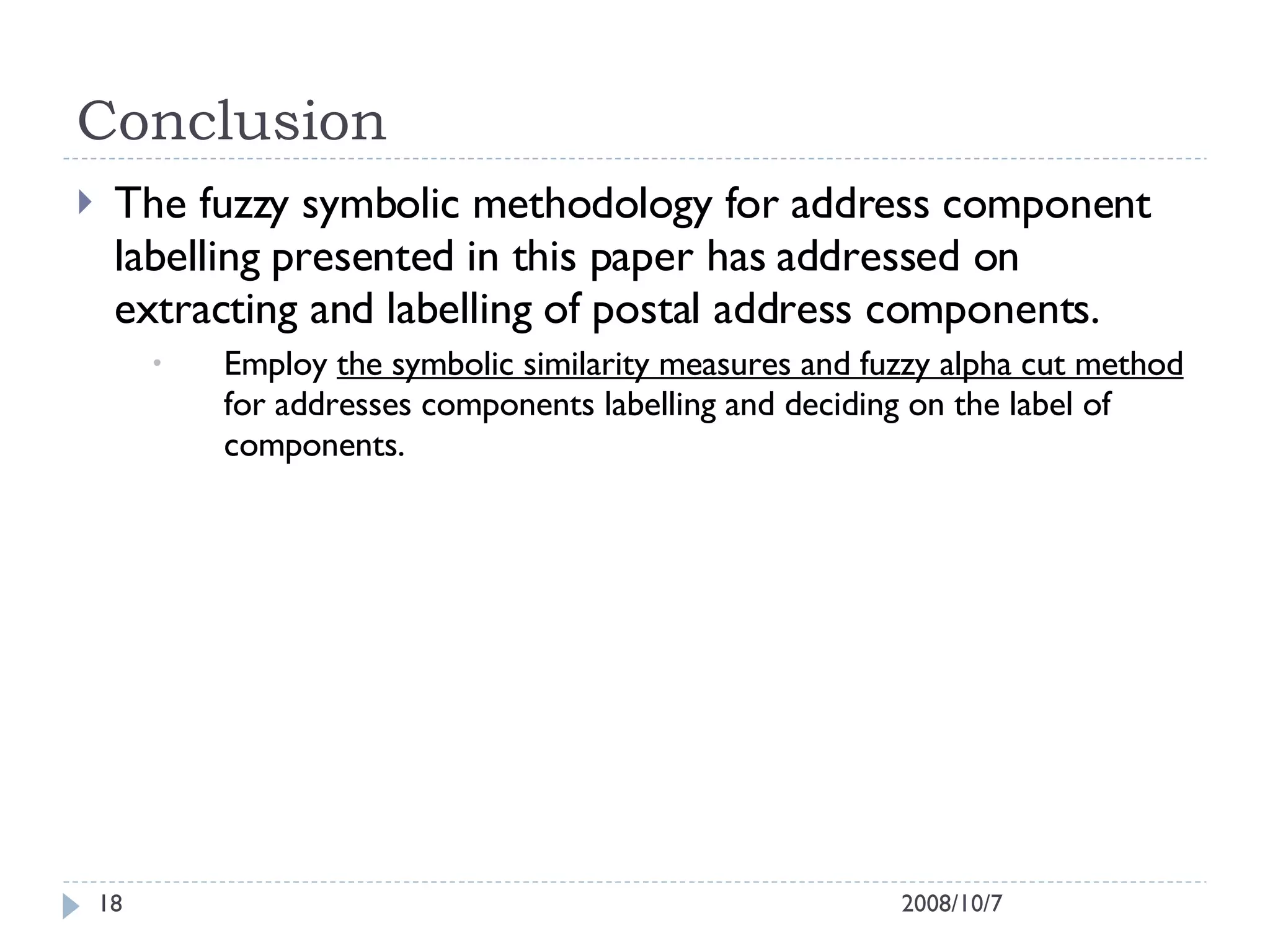 Conclusion The fuzzy symbolic methodology for address component labelling presented in this paper has addressed on extracting and labelling of postal address components. Employ  the symbolic similarity measures and fuzzy alpha cut method  for addresses components labelling and deciding on the label of components. 2008/10/7 