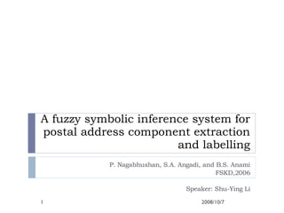 A fuzzy symbolic inference system for postal address component extraction and labelling P. Nagabhushan, S.A. Angadi, and B.S. Anami FSKD,2006 Speaker: Shu-Ying Li 2008/10/7 