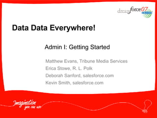 Data Data Everywhere! Matthew Evans, Tribune Media Services Erica Stowe, R. L. Polk Deborah Sanford, salesforce.com Kevin Smith, salesforce.com Admin I: Getting Started 