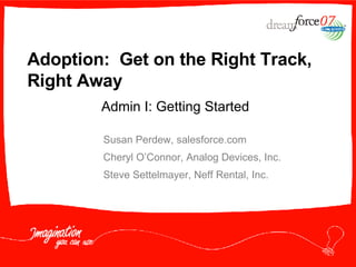 Adoption:  Get on the Right Track, Right Away Susan Perdew, salesforce.com Cheryl O’Connor, Analog Devices, Inc. Steve Settelmayer, Neff Rental, Inc. Admin I: Getting Started 