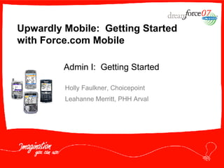 Upwardly Mobile:  Getting Started with Force.com Mobile Holly Faulkner, Choicepoint Leahanne Merritt, PHH Arval Admin I:  Getting Started 