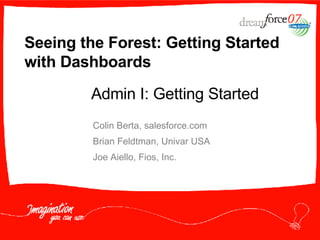 Seeing the Forest: Getting Started with Dashboards Colin Berta, salesforce.com Brian Feldtman, Univar USA Joe Aiello, Fios, Inc. Admin I: Getting Started 