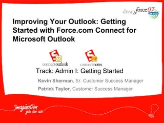 Improving Your Outlook: Getting Started with Force.com Connect for Microsoft Outlook Kevin Sherman , Sr. Customer Success Manager Patrick Taylor , Customer Success Manager Track: Admin I: Getting Started 