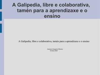 A Galipedia, libre e colaborativa,
  tamén para a aprendizaxe e o
              ensino



  A Galipedia, libre e colaborativa, tamén para a aprendizaxe e o ensino

                              Antonio Gregorio Montes
                                  OUSLI 2007