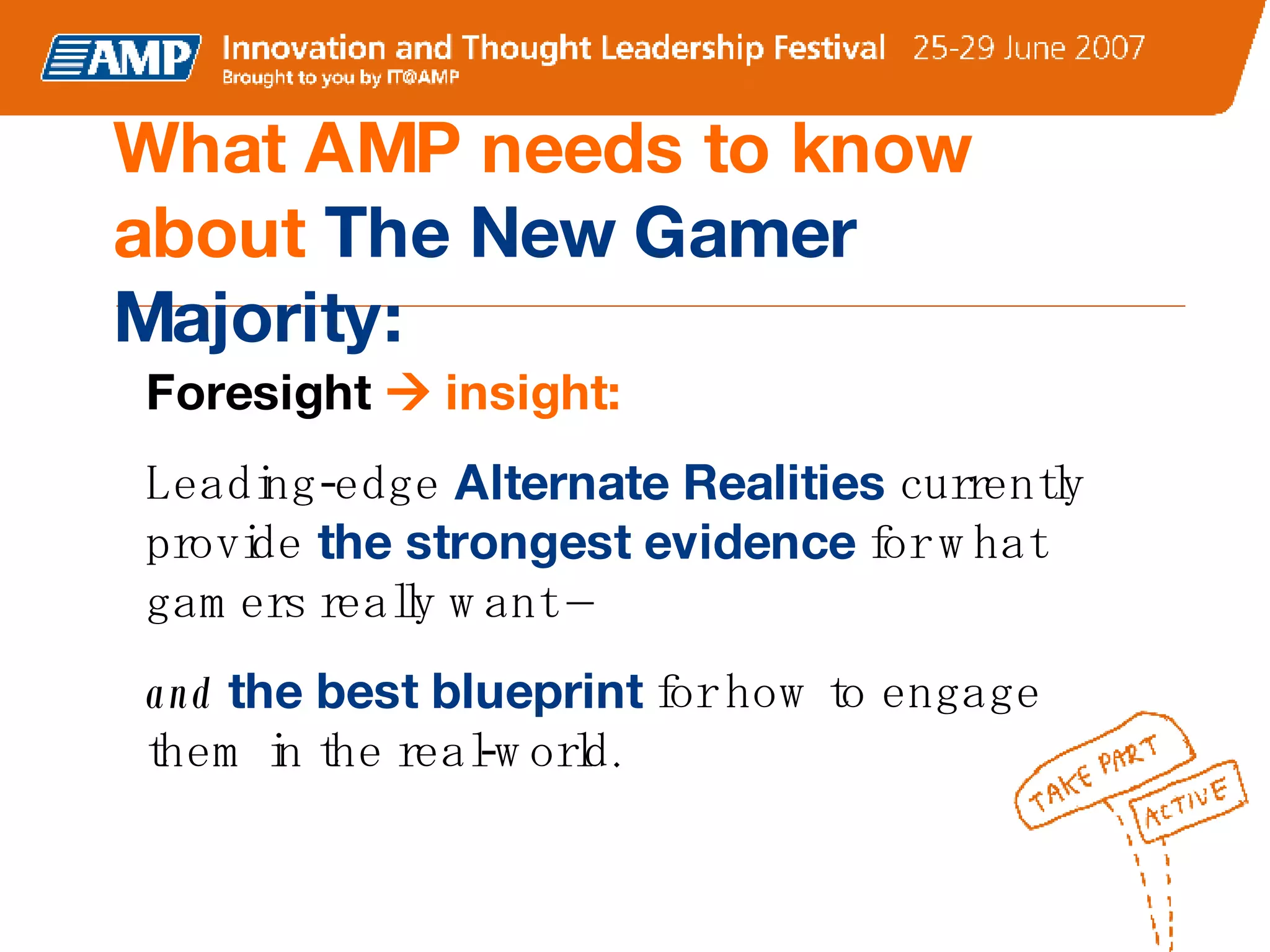 What AMP needs to know about  The New Gamer Majority: Foresight     insight:  Leading-edge  Alternate Realities   currently provide   the strongest evidence   for what gamers really want –  and   the best blueprint   for how to engage them in the real-world. 