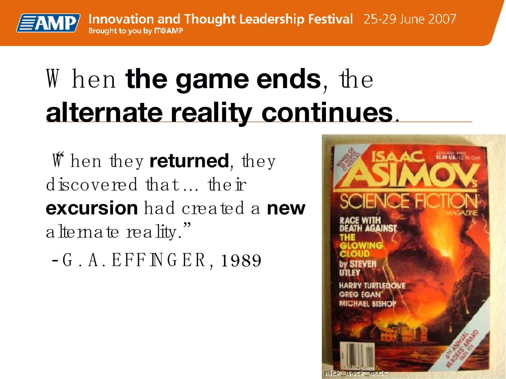 When  the game ends , the  alternate reality continues .   “ When they  returned , they discovered that … their  excursion  had created a  new  alternate reality.” - G. A. EFFINGER, 1989 