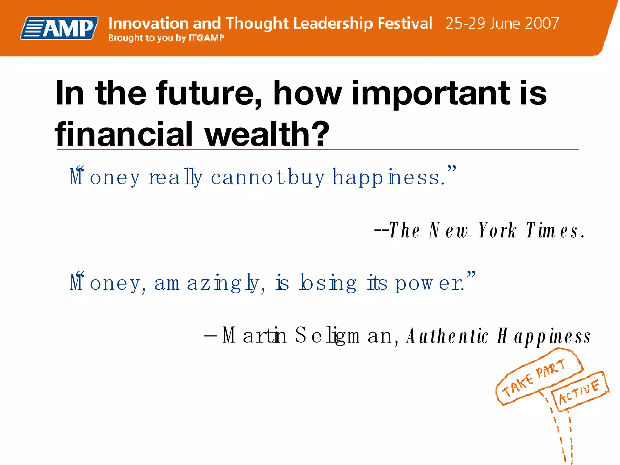 In the future, how important is financial wealth? “ Money really cannot buy happiness.”  -- The   New York Times .  “ Money, amazingly, is losing its power.”  –  Martin Seligman,  Authentic Happiness 