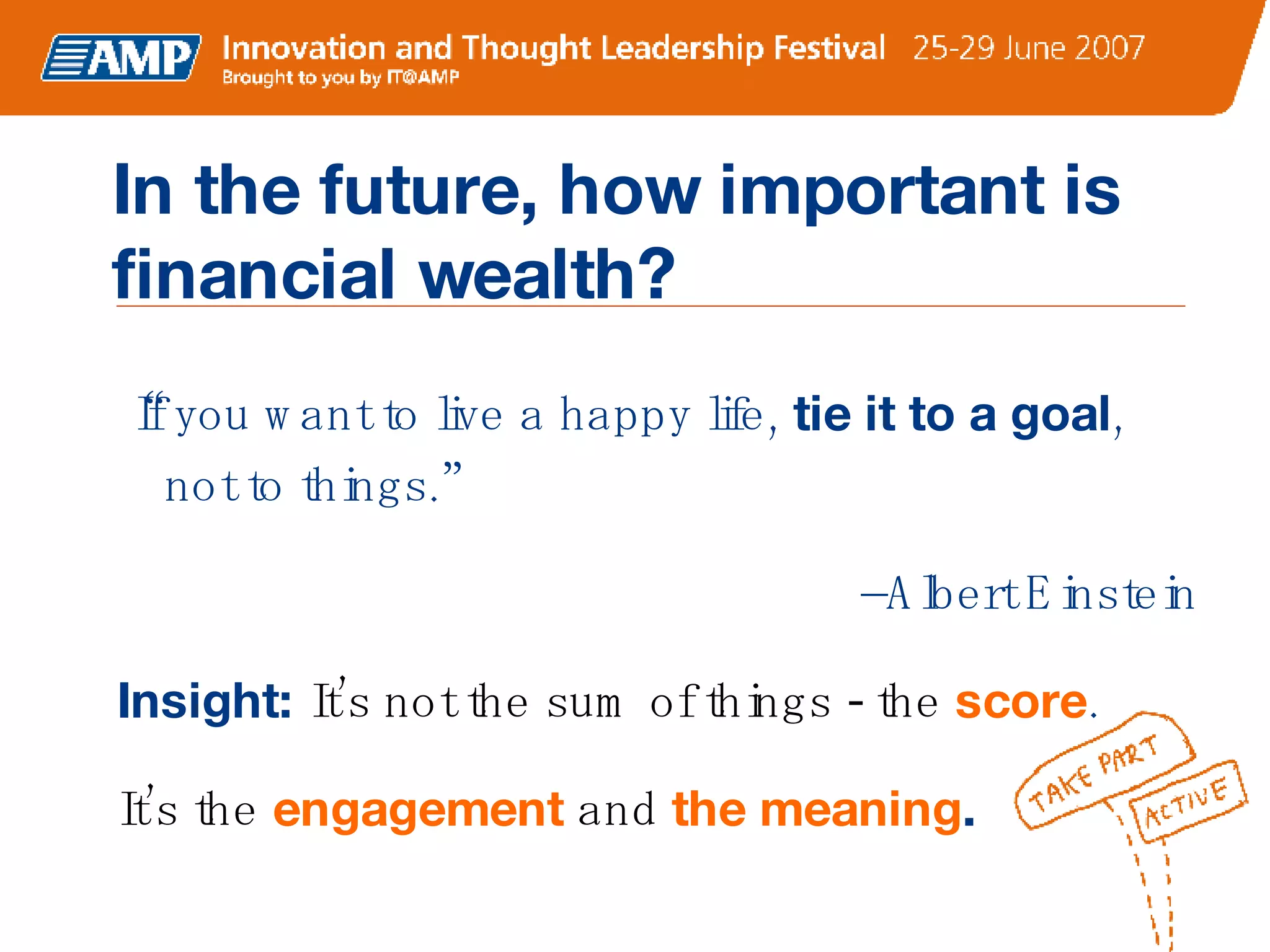 “ If you want to live a happy life,  tie it to a goal , not to things.”  – Albert Einstein Insight:  It’s not the sum of things - the   score . It’s the   engagement  and  the meaning . In the future, how important is financial wealth? 