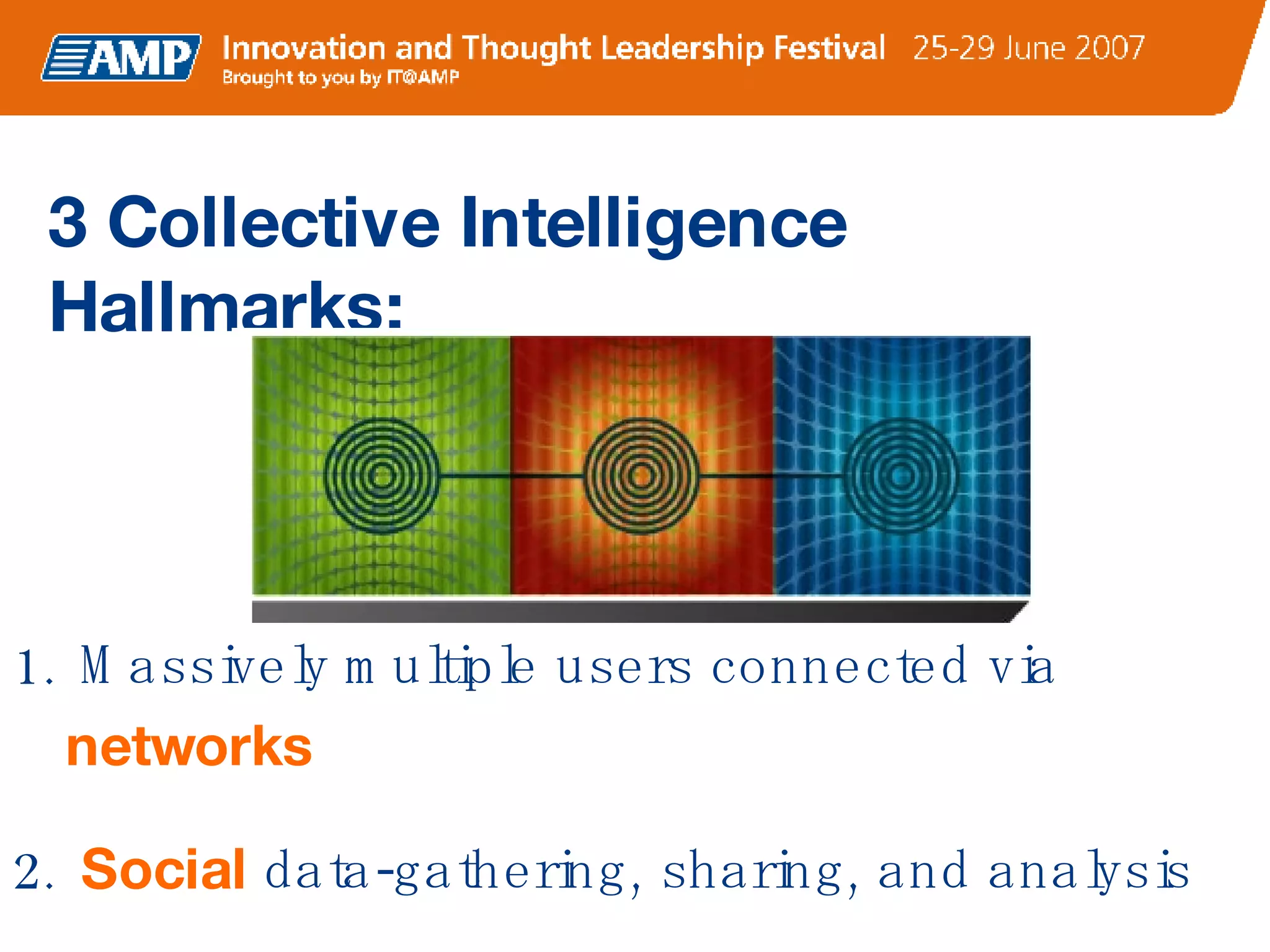 3 Collective Intelligence Hallmarks: Massively multiple users connected via  networks Social  data-gathering, sharing, and analysis Surprising, or “ emergent ”, results 