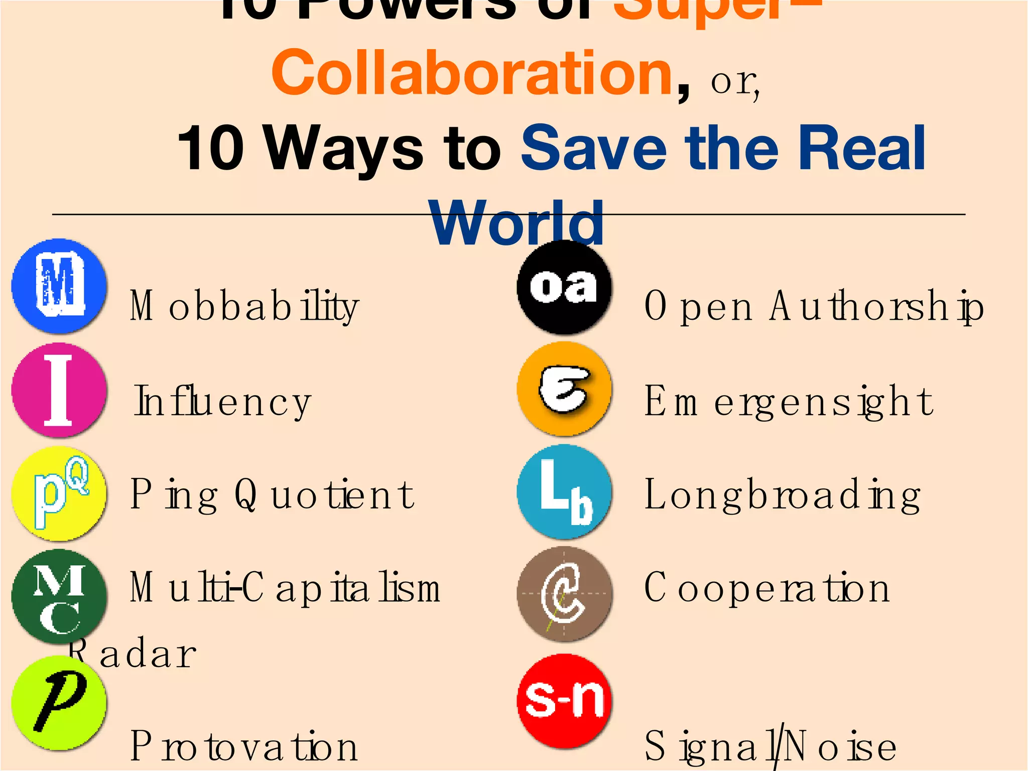 10 Powers of   Super–Collaboration ,  or,   10 Ways to  Save the Real World Mobbability Open Authorship  Influency Emergensight  Ping Quotient  Longbroading  Multi-Capitalism  Cooperation Radar  Protovation  Signal/Noise  Management   