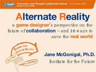 A lternate  R eality  a  game designer ’s perspective on the future of  collaboration  – and 10 ways to save the  real world Jane McGonigal, Ph.D.   Institute for the Future 