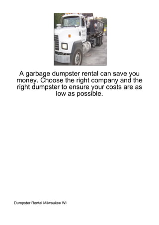 A garbage dumpster rental can save you
 money. Choose the right company and the
 right dumpster to ensure your costs are as
              low as possible.




Dumpster Rental Milwaukee WI
 