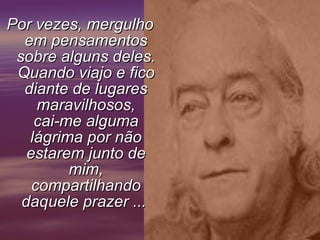 Por vezes, mergulho em pensamentos sobre alguns deles. Quando viajo e fico diante de lugares maravilhosos, cai-me alguma lágrima por não estarem junto de mim, compartilhando daquele prazer ...       
