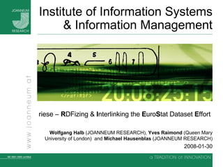 Institute of Information Systems & Information Management riese –  R DFizing &  I nterlinking the  E uro S tat Dataset  E ffort   Wolfgang Halb  (JOANNEUM RESEARCH),  Yves Raimond  (Queen Mary University of London)  and  Michael Hausenblas  (JOANNEUM RESEARCH) 2008-01-30 