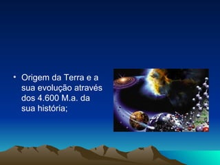 Origem da Terra e a sua evolução através dos 4.600 M.a. da sua história; 