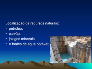 Localização de recursos naturais: petróleo,  carvão,  jazigos minerais  e fontes de água potável; 