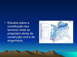 Estudos sobre a constituição dos terrenos onde se projectam obras de construção civil e de engenharia. 