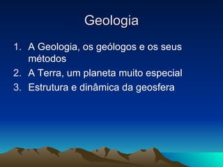 Geologia A Geologia, os geólogos e os seus métodos A Terra, um planeta muito especial Estrutura e dinâmica da geosfera 