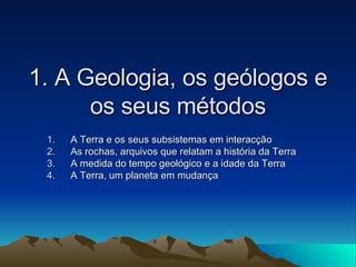 1. A Geologia, os geólogos e os seus métodos A Terra e os seus subsistemas em interacção As rochas, arquivos que relatam a história da Terra A medida do tempo geológico e a idade da Terra A Terra, um planeta em mudança 