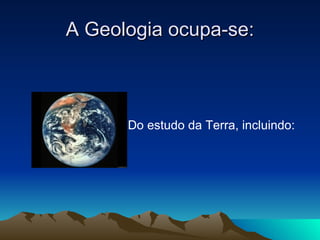 A Geologia ocupa-se: Do estudo da Terra, incluindo: 