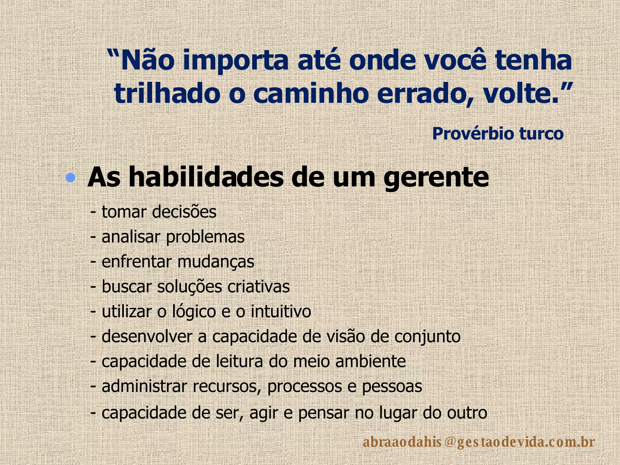 “ Não importa até onde você tenha trilhado o caminho errado, volte.”  Provérbio turco   As habilidades de um gerente   - tomar decisões - analisar problemas - enfrentar mudanças - buscar soluções criativas - utilizar o lógico e o intuitivo - desenvolver a capacidade de visão de conjunto - capacidade de leitura do meio ambiente   - administrar recursos, processos e pessoas - capacidade de ser, agir e pensar no lugar do outro   