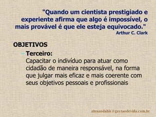 "Quando um cientista prestigiado e experiente afirma que algo é impossível, o mais provável é que ele esteja equivocado."   Arthur C. Clark OBJETIVOS Terceiro: Capacitar o indivíduo para atuar como cidadão de maneira responsável, na forma que julgar mais eficaz e mais coerente com seus objetivos pessoais e profissionais 