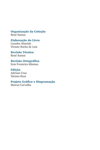 Organização da Coleção
René Santos
Elaboração do Livro
Lourdes Almeida
Viviane Rocha de Luiz
Revisão Técnica
René Santos
Revisão Ortográfica
Sem Fronteira Idiomas
Edição
Adriane Cruz
Tatiana Rosa
Projeto Gráfico e Diagramação
Marcus Carvalho
 