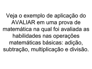 Veja o exemplo de aplicação do AVALIAR em uma prova de matemática na qual foi avaliada as habilidades nas operações matemáticas básicas: adição, subtração, multiplicação e divisão. 