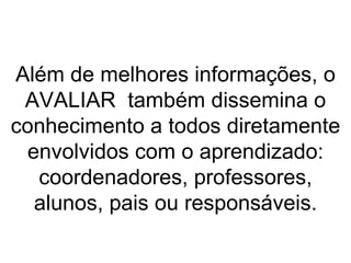 Além de melhores informações, o AVALIAR  também dissemina o conhecimento a todos diretamente envolvidos com o aprendizado: coordenadores, professores, alunos, pais ou responsáveis. 