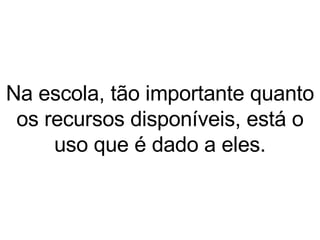 Na escola, tão importante quanto os recursos disponíveis, está o uso que é dado a eles. 