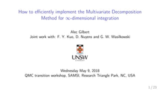 How to eﬃciently implement the Multivariate Decomposition
Method for ∞-dimensional integration
Alec Gilbert
Joint work with: F. Y. Kuo, D. Nuyens and G. W. Wasilkowski
Wednesday May 9, 2018
QMC transition workshop, SAMSI, Research Triangle Park, NC, USA
1 / 23
 