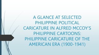 A GLANCE AT SELECTED
PHILIPPINE POLITICAL
CARICATURE IN ALFRED MCCOY’S
PHILIPPINE CARTOONS:
PHILIPPINE CARICATURE OF THE
AMERICAN ERA (1900-1941)
 