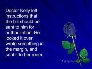 Doctor Kelly left instructions that the bill should be sent to him for  authorization. He  looked it over, wrote something in the margin, and sent it to her room.  
