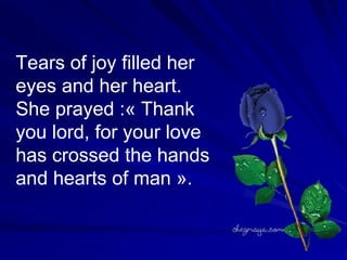 Tears of joy filled her eyes and her heart. She prayed :« Thank you lord, for your love has crossed the hands and hearts of man ». 