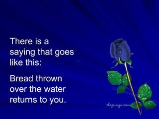 Il y a un dicton qui va comme suit :Du pain jeté à l'eau vous revient.  Il y a un dicton qui va comme suit :Du pain jeté à l'eau vous revient.  There is a saying that goes like this: Bread thrown over the water returns to you.  