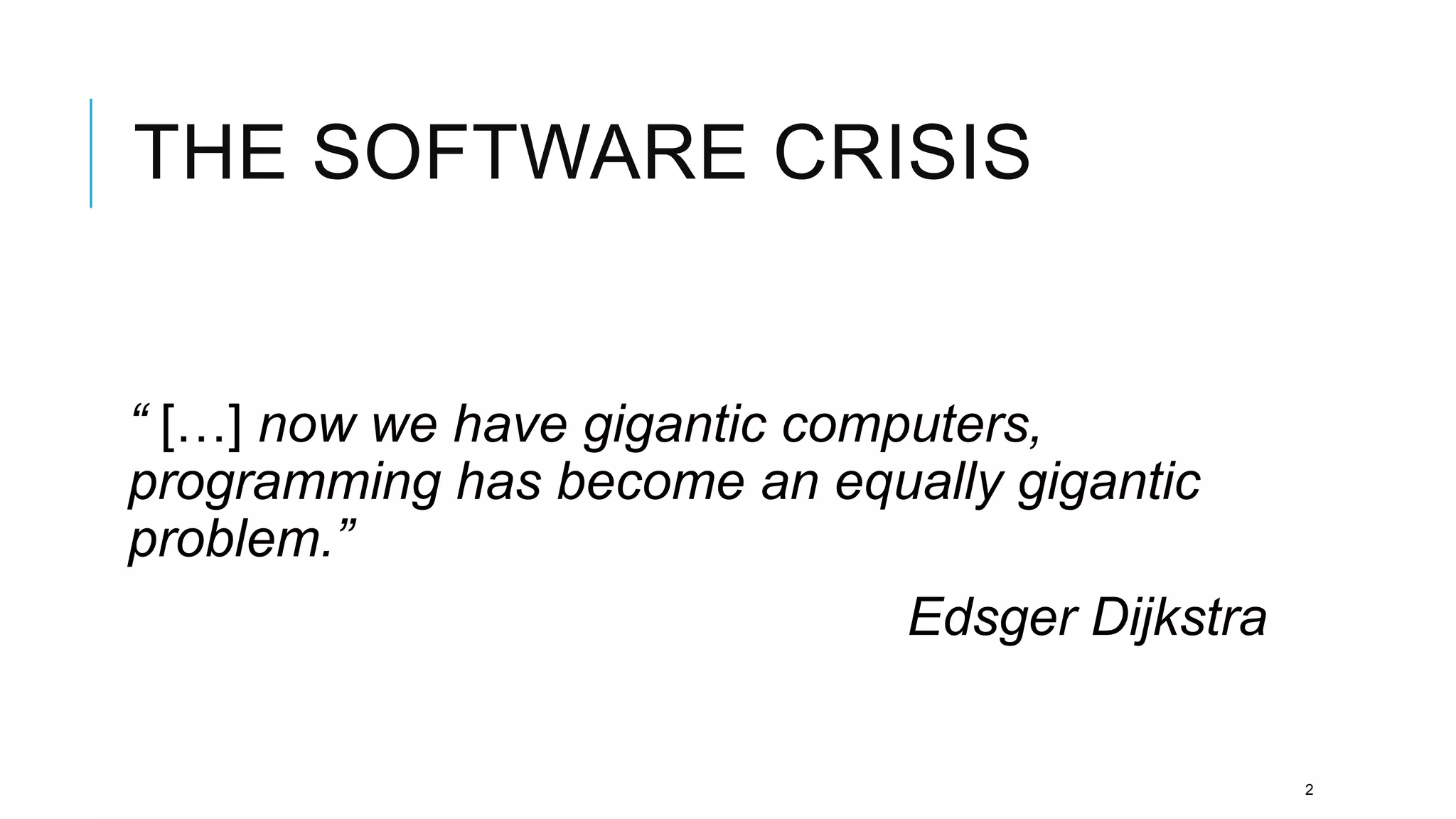 THE SOFTWARE CRISIS


“ […] now we have gigantic computers,
programming has become an equally gigantic
problem.”
                               Edsger Dijkstra


                                                 2
 