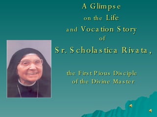 A Glimpse   on the   Life   and   Vocation Story   of  Sr. Scholastica Rivata,   the First Pious Disciple  of the Divine Master 